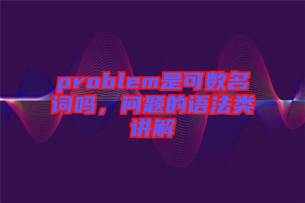 problem是可數名詞嗎，問題的語法類講解