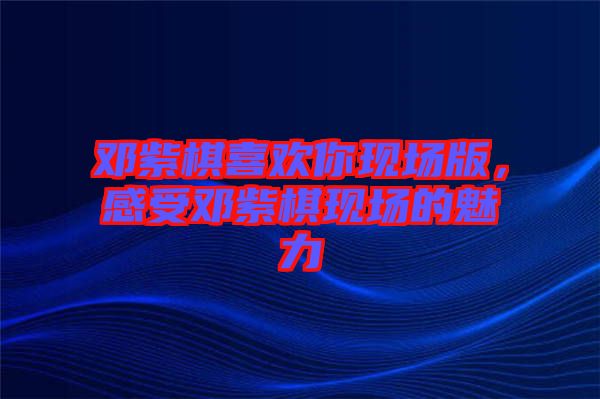 鄧紫棋喜歡你現(xiàn)場版，感受鄧紫棋現(xiàn)場的魅力
