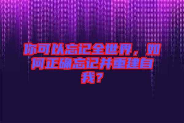 你可以忘記全世界，如何正確忘記并重建自我？