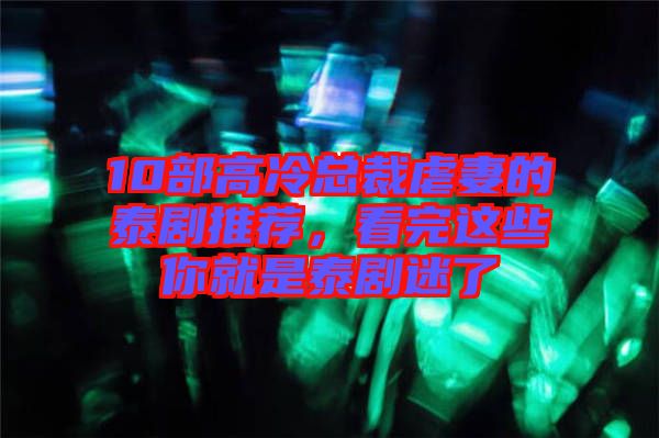 10部高冷總裁虐妻的泰劇推薦，看完這些你就是泰劇迷了