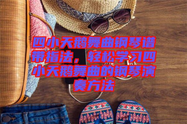 四小天鵝舞曲鋼琴譜帶指法，輕松學習四小天鵝舞曲的鋼琴演奏方法