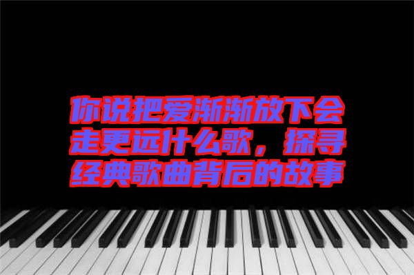 你說把愛漸漸放下會(huì)走更遠(yuǎn)什么歌，探尋經(jīng)典歌曲背后的故事