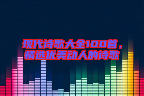 現(xiàn)代詩歌大全100首，精選優(yōu)美動人的詩歌