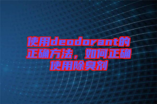 使用deodorant的正確方法，如何正確使用除臭劑