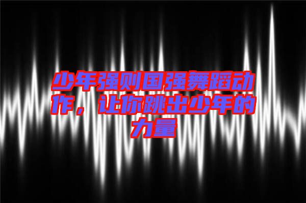 少年強(qiáng)則國(guó)強(qiáng)舞蹈動(dòng)作，讓你跳出少年的力量