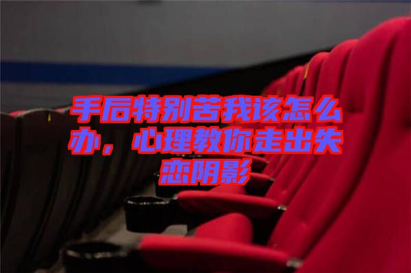 手后特別苦我該怎么辦，心理教你走出失戀陰影