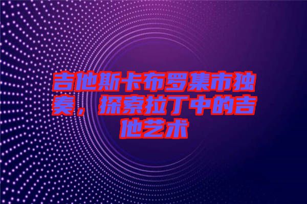 吉他斯卡布羅集市獨(dú)奏，探索拉丁中的吉他藝術(shù)