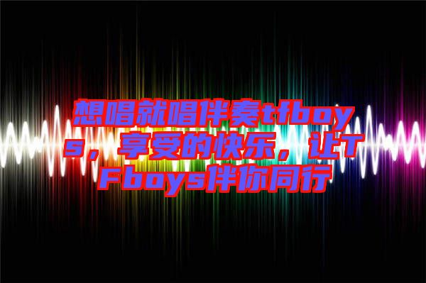 想唱就唱伴奏tfboys，享受的快樂，讓TFboys伴你同行