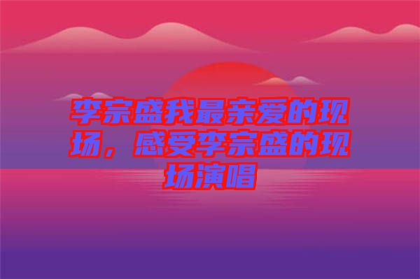 李宗盛我最親愛的現(xiàn)場，感受李宗盛的現(xiàn)場演唱