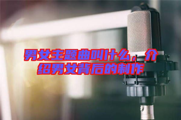 男女主題曲叫什么，介紹男女背后的制作