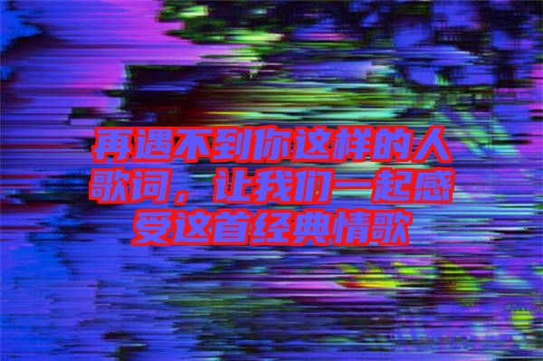 再遇不到你這樣的人歌詞，讓我們一起感受這首經(jīng)典情歌