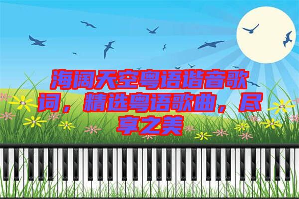 海闊天空粵語諧音歌詞，精選粵語歌曲，盡享之美