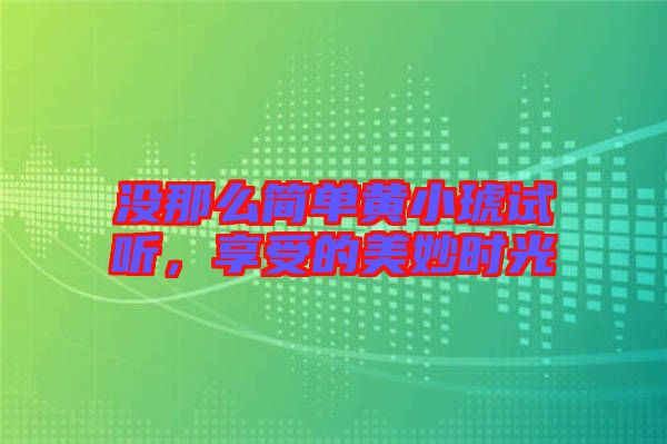 沒(méi)那么簡(jiǎn)單黃小琥試聽(tīng)，享受的美妙時(shí)光