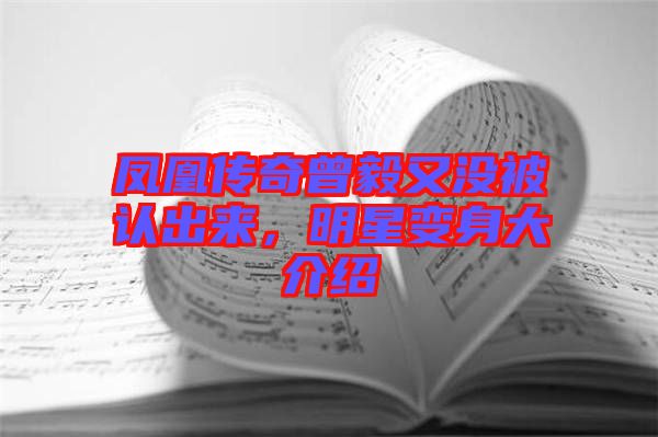 鳳凰傳奇曾毅又沒被認出來，明星變身大介紹