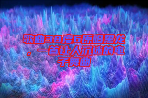 歌曲38度6原唱黑龍，一首讓人沉迷的電子舞曲