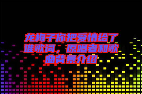 龍梅子你把愛情給了誰(shuí)歌詞，原唱者和歌曲背景介紹