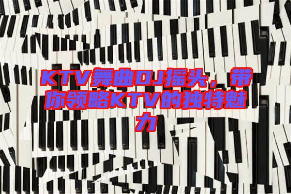 KTV舞曲DJ搖頭，帶你領(lǐng)略KTV的獨(dú)特魅力