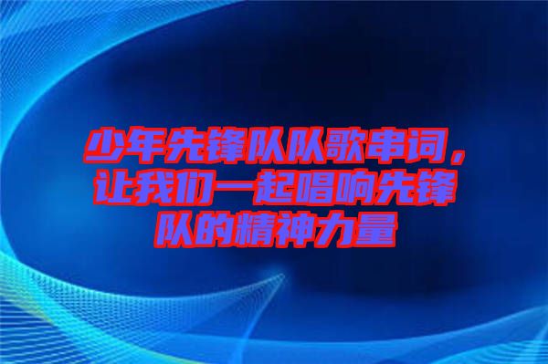 少年先鋒隊隊歌串詞，讓我們一起唱響先鋒隊的精神力量