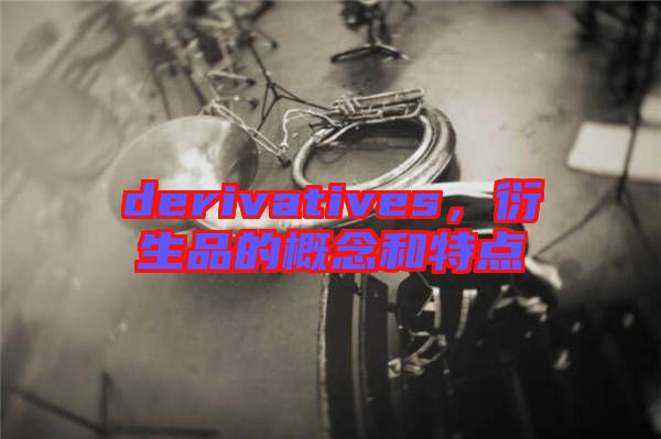 derivatives，衍生品的概念和特點(diǎn)