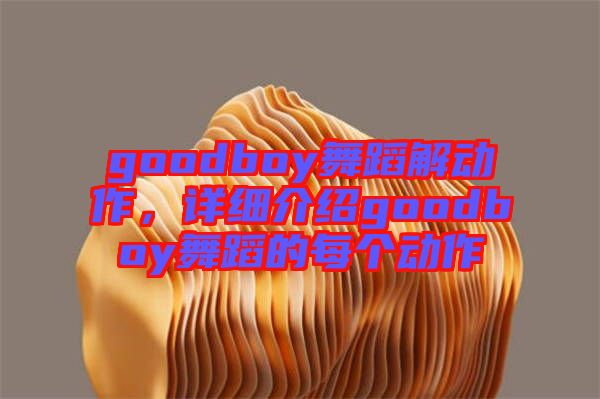 goodboy舞蹈解動(dòng)作，詳細(xì)介紹goodboy舞蹈的每個(gè)動(dòng)作