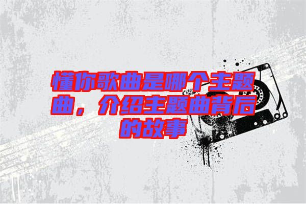 懂你歌曲是哪個主題曲，介紹主題曲背后的故事