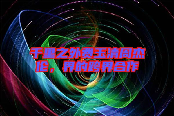 千里之外費玉清周杰倫，界的跨界合作