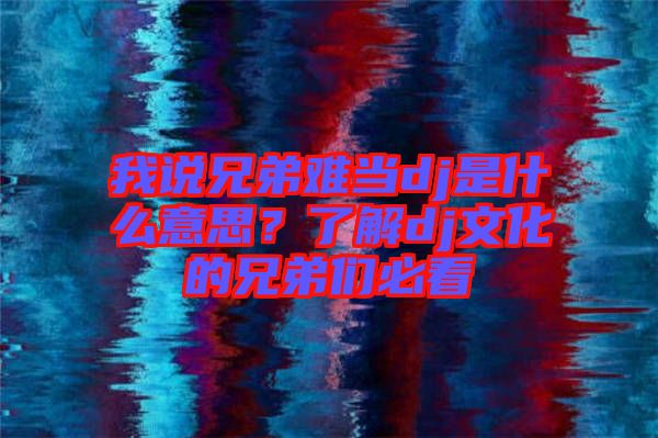 我說兄弟難當dj是什么意思？了解dj文化的兄弟們必看