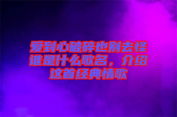 愛(ài)到心破碎也別去怪誰(shuí)是什么歌名，介紹這首經(jīng)典情歌