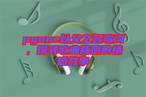 pgone以父之名歌詞，探尋歌曲背后的情感故事