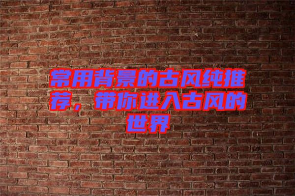 常用背景的古風(fēng)純推薦，帶你進(jìn)入古風(fēng)的世界