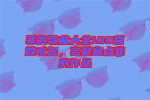 菲的歌曲大全100首的歌名，完整盤點(diǎn)菲的作品