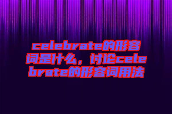 celebrate的形容詞是什么，討論celebrate的形容詞用法