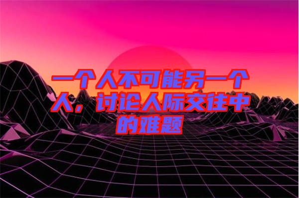 一個(gè)人不可能另一個(gè)人，討論人際交往中的難題