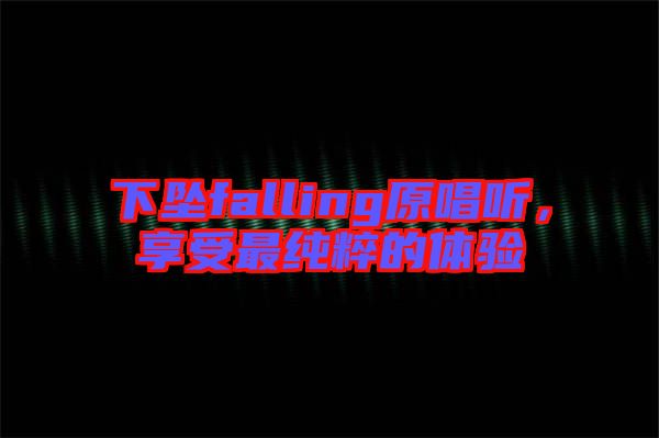 下墜falling原唱聽，享受最純粹的體驗(yàn)
