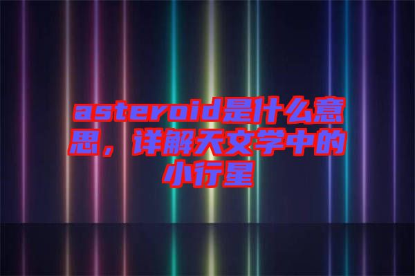 asteroid是什么意思，詳解天文學中的小行星