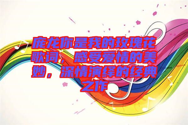 龐龍你是我的玫瑰花歌詞，感受愛情的美妙，深情演繹的經(jīng)典之作