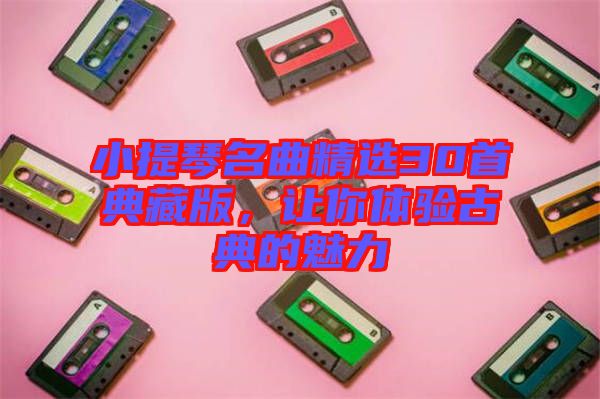 小提琴名曲精選30首典藏版，讓你體驗(yàn)古典的魅力