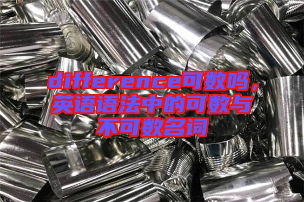 difference可數(shù)嗎，英語語法中的可數(shù)與不可數(shù)名詞
