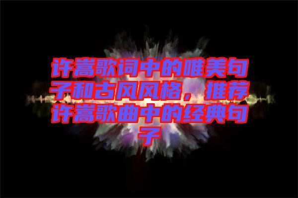 許嵩歌詞中的唯美句子和古風(fēng)風(fēng)格，推薦許嵩歌曲中的經(jīng)典句子