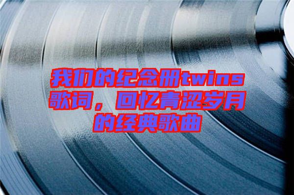 我們的紀(jì)念冊(cè)twins歌詞，回憶青澀歲月的經(jīng)典歌曲