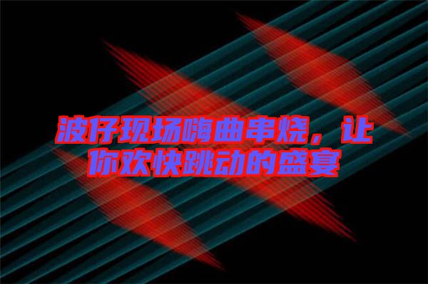 波仔現(xiàn)場(chǎng)嗨曲串燒，讓你歡快跳動(dòng)的盛宴