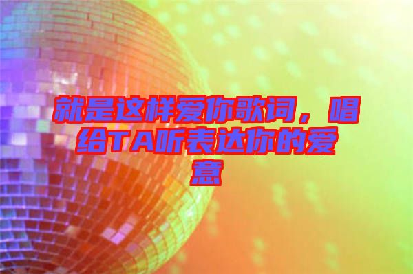 就是這樣愛你歌詞，唱給TA聽表達你的愛意