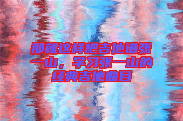 那就這樣吧吉他譜張一山，學(xué)習(xí)張一山的經(jīng)典吉他曲目
