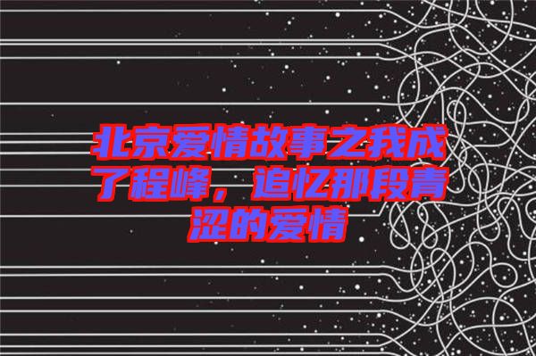 北京愛情故事之我成了程峰，追憶那段青澀的愛情