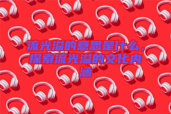 流光溢的意思是什么，探索流光溢的文化內(nèi)涵