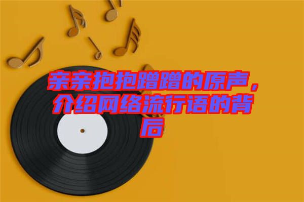 親親抱抱蹭蹭的原聲，介紹網(wǎng)絡(luò)流行語的背后