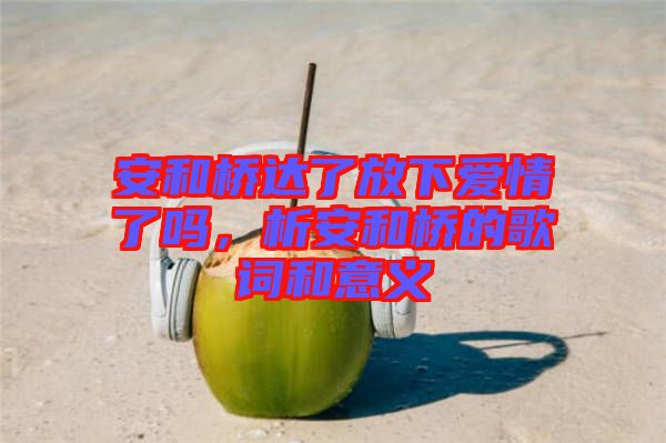 安和橋達了放下愛情了嗎，析安和橋的歌詞和意義