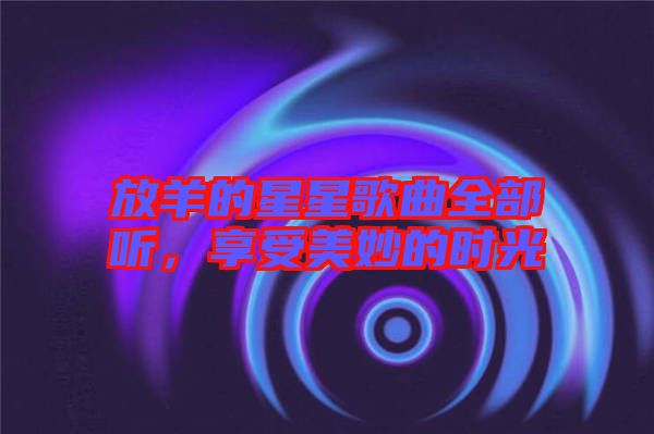 放羊的星星歌曲全部聽，享受美妙的時(shí)光
