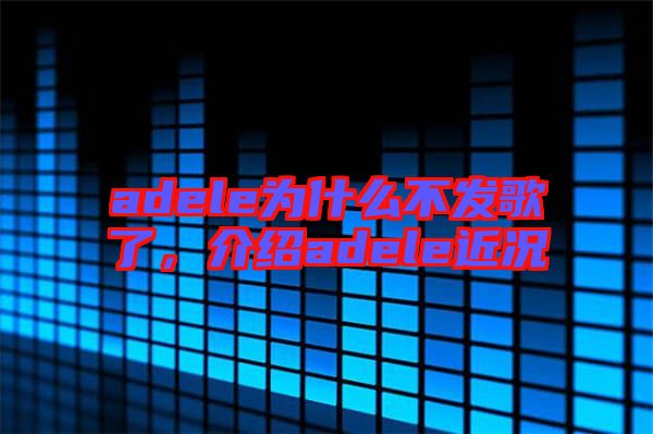 adele為什么不發(fā)歌了，介紹adele近況