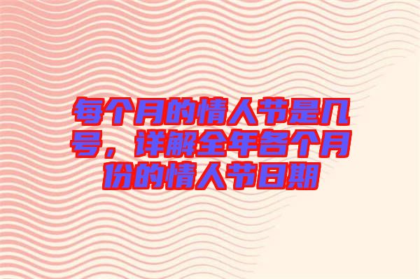 每個月的情人節(jié)是幾號，詳解全年各個月份的情人節(jié)日期